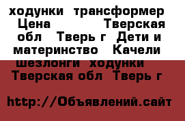 ходунки  трансформер › Цена ­ 1 000 - Тверская обл., Тверь г. Дети и материнство » Качели, шезлонги, ходунки   . Тверская обл.,Тверь г.